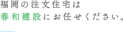 福岡の注文住宅は春和建設にお任せください。